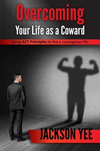 Overcoming Your Fears and Life as a Coward: Using ACT Principles to Live a Courageous Life