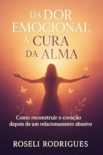 Livro DA Dor Emocional A Cura da Alma: Romper o silêncio. Reconstruir a alma. Recomeçar a vida.