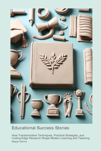 Educational Success Stories: How Transformative Techniques, Practical Strategies, and Cutting-Edge Research Shape Modern Learning and Teaching