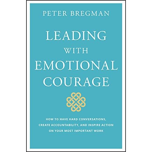 Leading With Emotional Courage: How to Have Hard Conversations, Create Accountability, And Inspire Action On Your Most Important Work