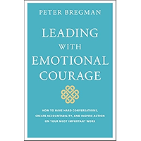 Leading With Emotional Courage: How to Have Hard Conversations, Create Accountability, And Inspire Action On Your Most Important Work