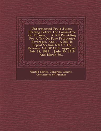 Unfermented Fruit Juices: Hearing Before the Committee on Finance, ... a Bill Providing for a Tax on Pure Fruit-Juice Beverages, and ... a Bill