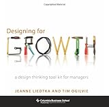 Designing for Growth: A Design Thinking Tool Kit for Managers (Columbia Business School Publishing) by Jeanne Liedtka, Tim Ogilvie