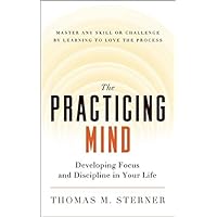 The Practicing Mind: Developing Focus and Discipline in Your Life Master Any Skill or Challenge by Learning to Love the Pro
