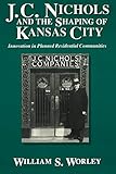 J. C. Nichols and the Shaping of Kansas City: Innovation in Planned Residential Communities by William S. Worley