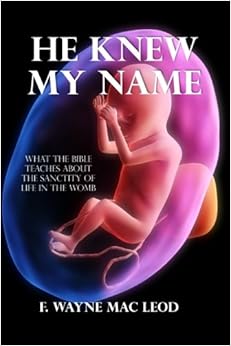 He Knew My Name: What the Bible Teaches About the Sanctity of Life in the Womb, by F. Wayne Mac Leod He Knew My Name: What the Bible Teaches About the Sanctity of Life in the Womb, by F. Wayne Mac Leod