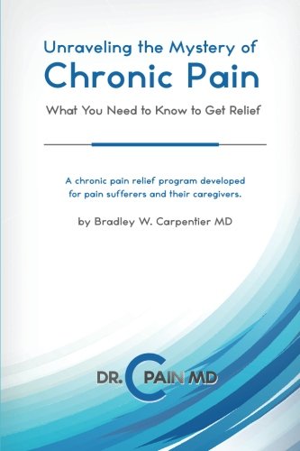 Unraveling the Mystery of Chronic Pain: What You Need to Know to Get Relief by Bradley W Carpentier MD