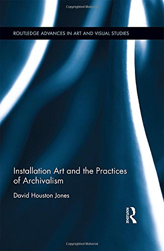 Installation Art and the Practices of Archivalism (Routledge Advances in Art and Visual Studies) by David Houston Jones