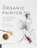 The Organic Painter: Learn to paint with tea, coffee, embroidery, flame, and more; Explore Unusual Materials and Playful Techniques to Expand your Creative Practice by Carne Griffiths