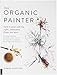 The Organic Painter: Learn to paint with tea, coffee, embroidery, flame, and more; Explore Unusual Materials and Playful Techniques to Expand your Creative Practice by Carne Griffiths