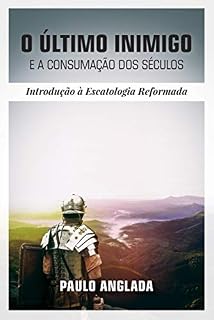 Livro O Último Inimigo e a Consumação dos Séculos: Introdução à Escatologia Reformada