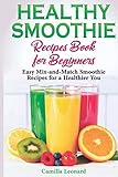 HEALTHY SMOOTHIE RECIPES BOOK FOR BEGINNERS: Easy Mix-and-Match Smoothie Recipes for a Healthier You by Camilla Leonard