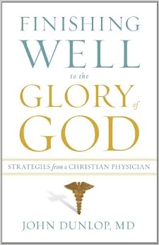 Finishing Well to the Glory of God: Strategies from a Christian Physician Finishing Well to the Glory of God: Strategies from a Christian Physician