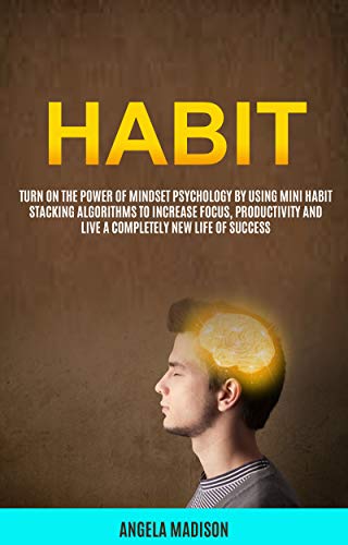 Habit: Turn On The Power of Mindset Psychology By Using Mini Habit Stacking Algorithms To Increase Focus, Productivity And Live A Completely New Life of Success