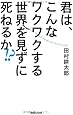 君は、こんなワクワクする世界を見ずに死ねるか!?