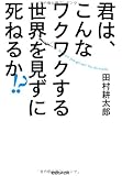 君は、こんなワクワクする世界を見ずに死ねるか!?