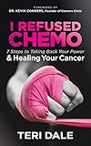 I Refused Chemo: 7 Steps to Taking Back Your Power & Healing Your Cancer by Teri Dale, Kevin Conners