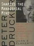 Peter Drucker: Shaping the Managerial Mind--How the World's Foremost Management Thinker Crafted the Essentials of Business Success (A Jossey Bass title)