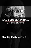 Dad's Got Dementia: Life After Diagnosis by Shelley Chatmon-Hall