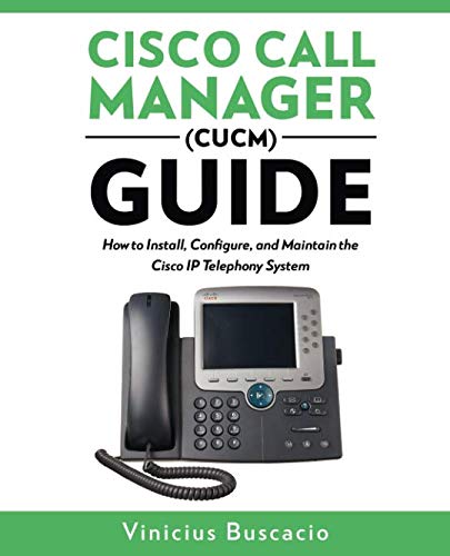 Cisco Call Manager (CUCM) Guide: How to Install, Configure, and Maintain the Cisco IP Telephony Syst by Vinicius Buscacio