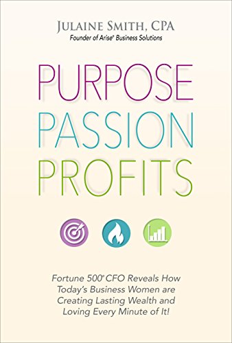 Purpose Passion Profits: Fortune 500 CFO Reveals How Today's Business Women Are Creating Lasting Wealth And Loving Every Minute Of It!