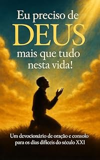 EU PRECISO DE DEUS MAIS QUE TUDO NESTA VIDA: UM DEVOCIONÁRIO DE ORAÇÃO E CONSOLO PARA OS DIAS MAIS DIFÍCEIS DO SÉCULO XXI