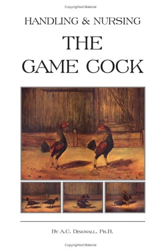 Handling and Nursing the Game Cock (History of Cockfighting Series) by PH. B. A. C. Dingwall