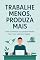 Livro Trabalhe Menos, Produza Mais: Como aumentar sua produtividade sem viver sobrecarregado