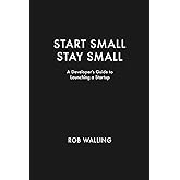 Start Small, Stay Small: A Developer's Guide to Launching a Startup (Volume 1)