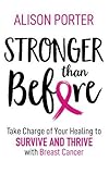 Stronger Than Before: Take Charge of Your Healing to Survive and Thrive with Breast Cancer by Alison Porter