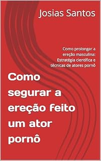 Livro Como segurar a ereção feito um ator pornô: Como prolongar a ereção masculina: Estratégia científica e técnicas de atores pornô