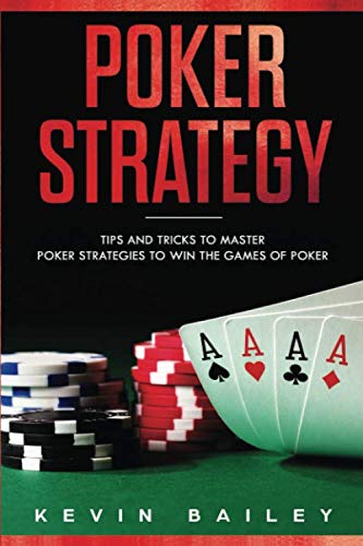 Poker Strategy: Tips and Tricks to Master Poker Strategies to Win the Games of Poker by Kevin Bailey