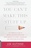 You Can't Make This Stuff Up: The Complete Guide to Writing Creative Nonfiction--from Memoir to Literary Journalism and Everything in Between