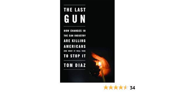 The Last Gun How Changes In The Gun Industry Are Killing Americans And What It Will Take To Stop It Diaz Tom 9781620970300 Amazon Com Books