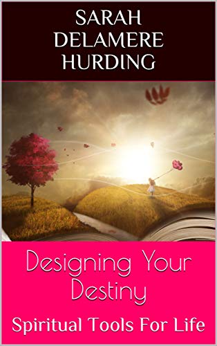 Designing Your Destiny: Spiritual Tools For Life by Sarah Delamere Hurding