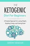 The Ketogenic Diet For Beginners: A Practical Approach for Losing Weight, Boosting Energy, and Feeli by Jeremy Hendon