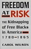 Freedom at Risk : The Kidnapping of Free Blacks in America, 1780-1865, Wilson, Carol, 0813118581