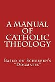 A Manual of Catholic Theology: Based on Scheeben's 