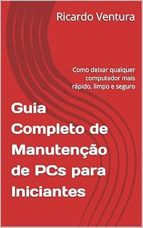 Livro Guia Completo de Manutenção de PCs para Iniciantes: Como deixar qualquer computador mais rápido, limpo e seguro