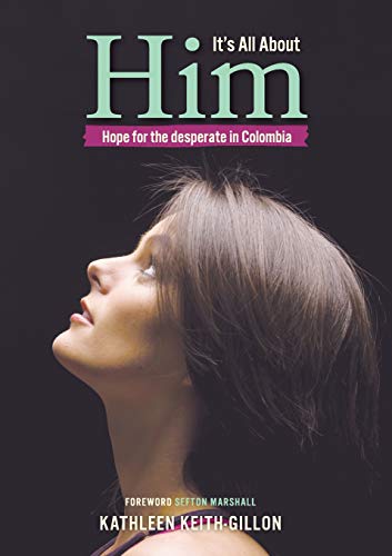 It's All About Him: Hope for the desperate in Colombia by Kathleen Keith-Gillon