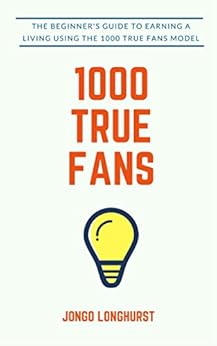 1000 True Fans: Use Kevin Kelly's Simple Idea to Earn A Living Doing What You Love by [Longhurst, Jongo]