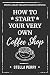 From a Great Dream to Grand Opening: How to Start Your Very Own Coffee Shop by Stella Perry