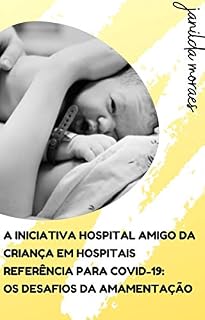 Livro A INICIATIVA HOSPITAL AMIGO DA CRIANÇA EM HOSPITAIS REFERÊNCIA PARA COVID-19: OS DESAFIOS DA AMAMENTAÇÃO