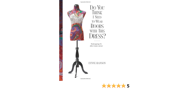 Do You Think I Need To Wear Boobs With This Dress Redesigning Life After Breast Cancer Hanson Lynne 9781938620010 Amazon Com Books