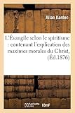 L'Evangile Selon Le Spiritisme: Contenant L'Explication Des Maximes Morales Du Christ, (Ed.1876) (Philosophie) (French Edition) by Kardec a., Allan Kardec