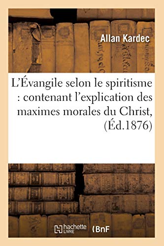L'Evangile Selon Le Spiritisme: Contenant L'Explication Des Maximes Morales Du Christ, (Ed.1876) (Philosophie) (French Edition) by Kardec a., Allan Kardec
