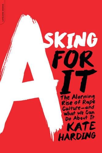 Asking for It: The Alarming Rise of Rape Culture--and What We Can Do about It, by Kate Harding Asking for It: The Alarming Rise of Rape Culture--and What We Can Do about It, by Kate Harding