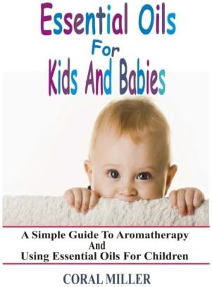 Essential Oils For Kids And Babies: A Simple Guide To Aromatherapy And Using Essential Oils For Children