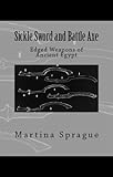Sickle Sword and Battle Axe: Edged Weapons of Ancient Egypt (Knives, Swords, and Bayonets: A World History of Edged Weapon Warfare Book 7)