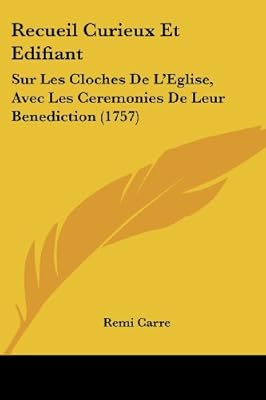Recueil Curieux Et Edifiant Sur Les Cloches De L Eglise Avec Les Ceremonies De Leur Benediction 1757 By Carre Remi Amazon Ae